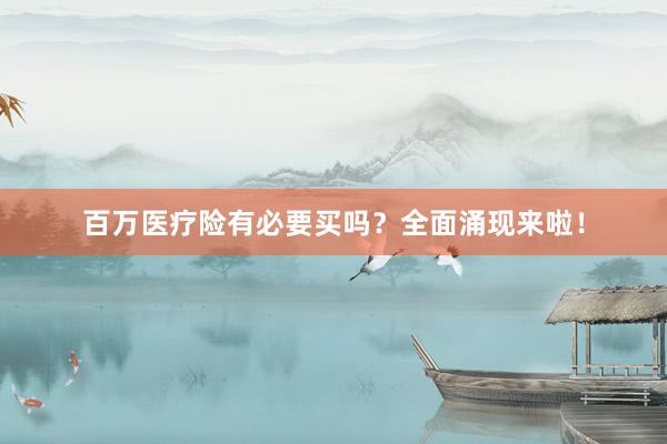 百万医疗险有必要买吗？全面涌现来啦！
